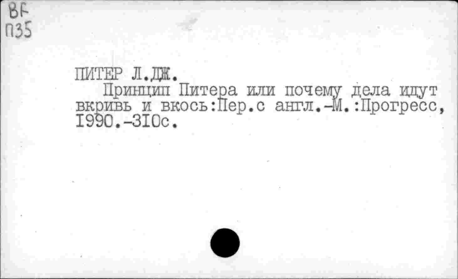 ﻿е>р
П35
ПИТЕР Л.Ж.
Принцип Питера или почему дела идут вкривь и вкось:Пер.с англ.-м.:Прогресс, 1990.-310с.